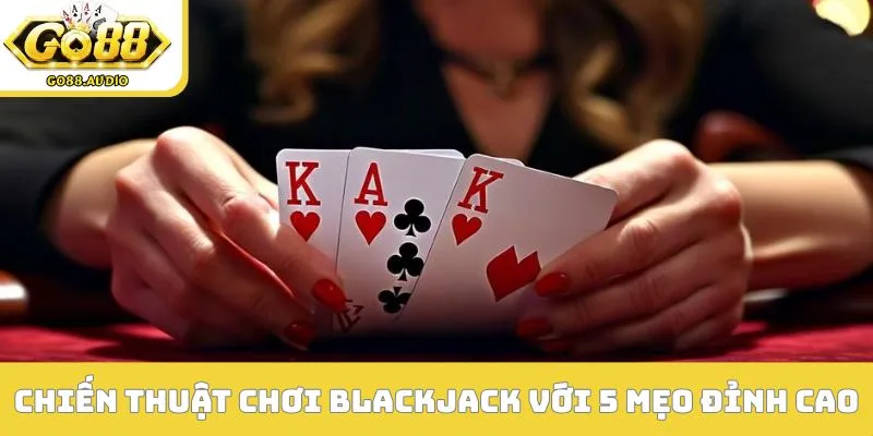Chiến thuật chơi Blackjack với 5 mẹo đỉnh cao